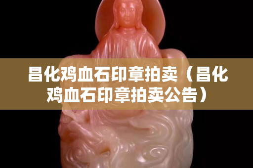 昌化雞血石印章拍賣（昌化雞血石印章拍賣公告）