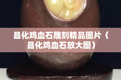 昌化雞血石雕刻精品圖片（昌化雞血石放大圖）