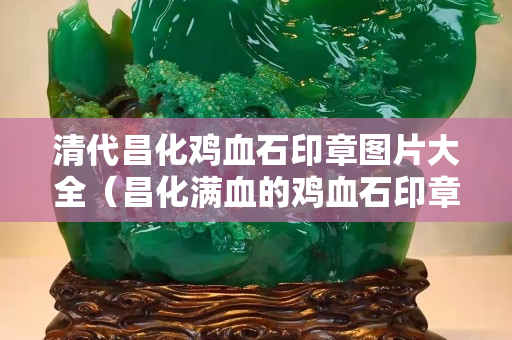 清代昌化雞血石印章圖片大全（昌化滿血的雞血石印章大全）