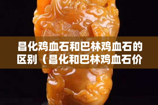 昌化雞血石和巴林雞血石的區別（昌化和巴林雞血石價格相差大嗎）