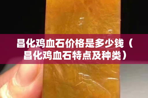 昌化雞血石價(jià)格是多少錢（昌化雞血石特點(diǎn)及種類）