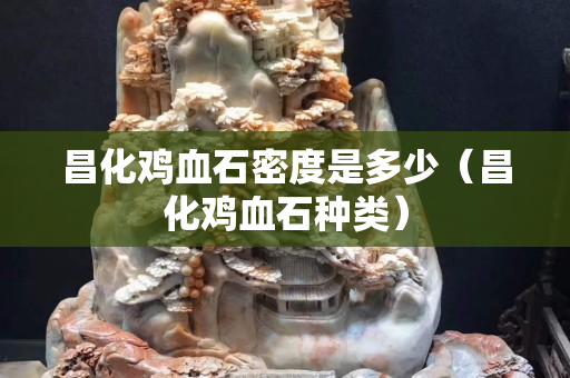 昌化雞血石密度是多少（昌化雞血石種類(lèi)）