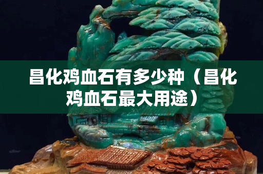 昌化雞血石有多少種（昌化雞血石最大用途）
