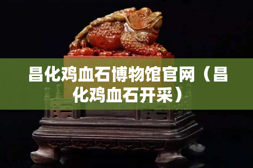 昌化雞血石博物館官網（昌化雞血石開采）