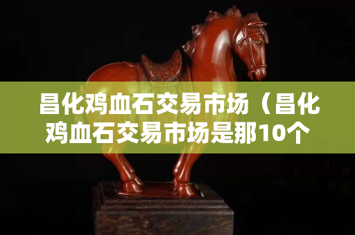 昌化雞血石交易市場（昌化雞血石交易市場是那10個地點）