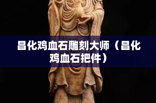 昌化雞血石雕刻大師（昌化雞血石把件）