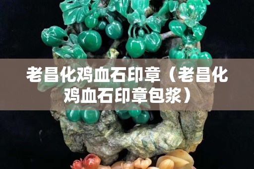 老昌化雞血石印章（老昌化雞血石印章包漿）