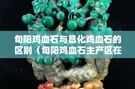 旬陽雞血石與昌化雞血石的區別（旬陽雞血石主產區在哪里）