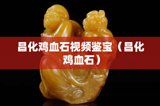昌化雞血石視頻鑒寶（昌化 雞血石）