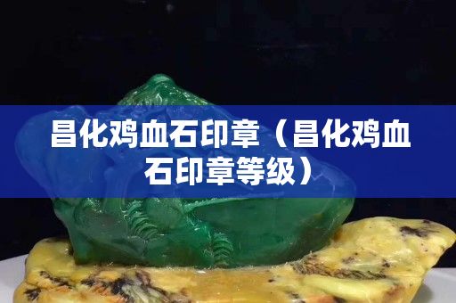 昌化雞血石印章（昌化雞血石印章等級）
