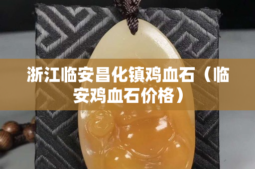 浙江臨安昌化鎮雞血石（臨安雞血石價格）