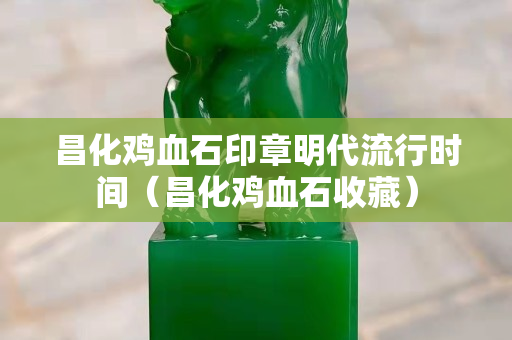 昌化雞血石印章明代流行時間（昌化雞血石收藏）