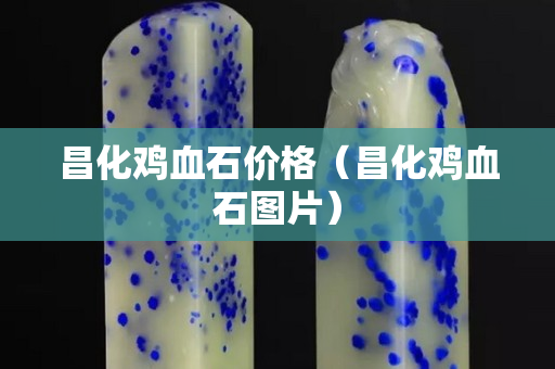 昌化雞血石價格（昌化雞血石圖片）