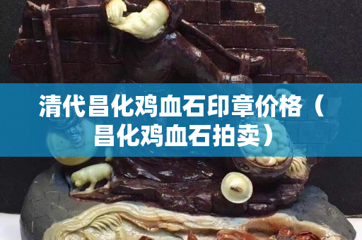 清代昌化雞血石印章價格（昌化雞血石拍賣）