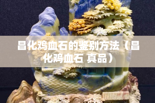 昌化雞血石的鑒別方法（昌化雞血石 真品）