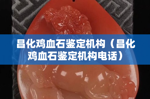 昌化雞血石鑒定機構（昌化雞血石鑒定機構電話）