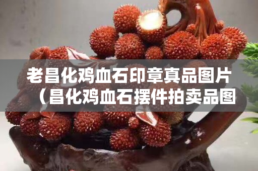 老昌化雞血石印章真品圖片（昌化雞血石擺件拍賣(mài)品圖片）