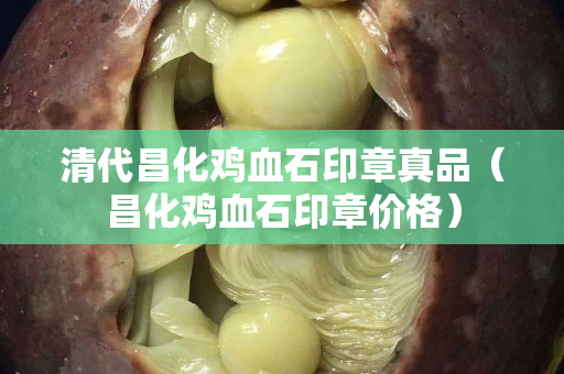 清代昌化雞血石印章真品（昌化雞血石印章價格）