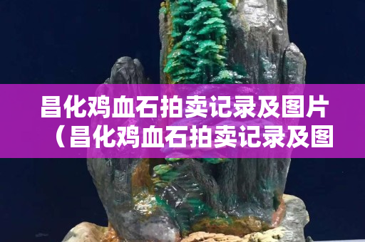 昌化雞血石拍賣記錄及圖片（昌化雞血石拍賣記錄及圖片大全）