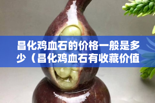 昌化雞血石的價格一般是多少（昌化雞血石有收藏價值嗎）