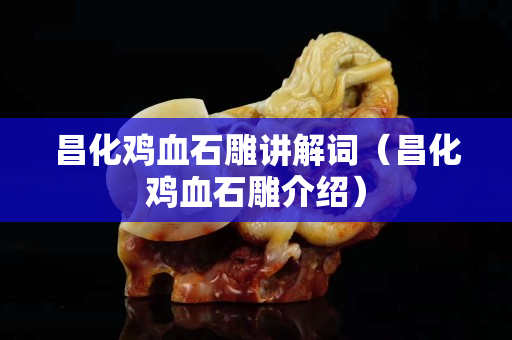 昌化雞血石雕講解詞（昌化雞血石雕介紹）