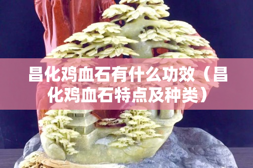 昌化雞血石有什么功效（昌化雞血石特點及種類）