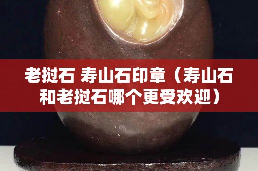 老撾石 壽山石印章（壽山石和老撾石哪個更受歡迎）
