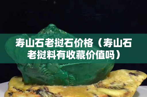 壽山石老撾石價格（壽山石老撾料有收藏價值嗎）