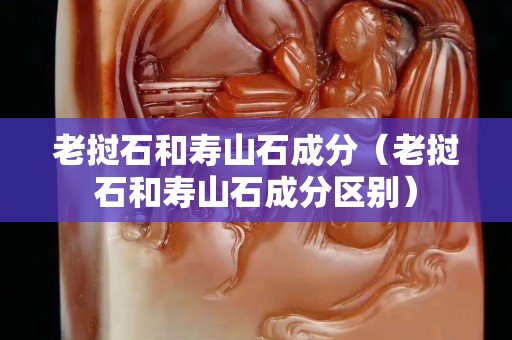 老撾石和壽山石成分（老撾石和壽山石成分區別）