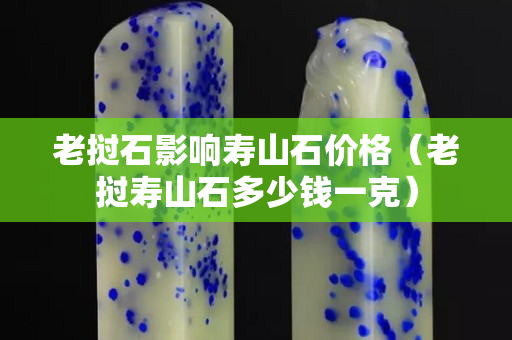 老撾石影響壽山石價格（老撾壽山石多少錢一克）