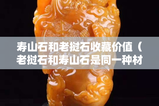 壽山石和老撾石收藏價(jià)值（老撾石和壽山石是同一種材質(zhì)嗎）