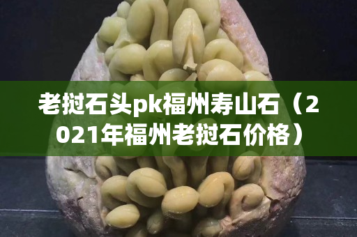 老撾石頭pk福州壽山石（2021年福州老撾石價格）