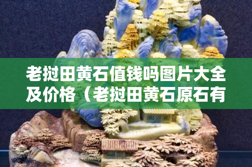老撾田黃石值錢嗎圖片大全及價格（老撾田黃石原石有收藏價值嗎）