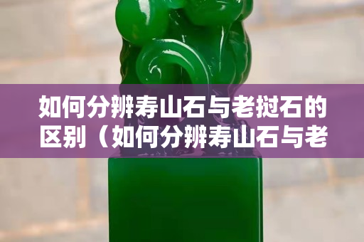 如何分辨壽山石與老撾石的區(qū)別（如何分辨壽山石與老撾石的區(qū)別圖片）