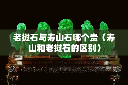 老撾石與壽山石哪個貴（壽山和老撾石的區別）