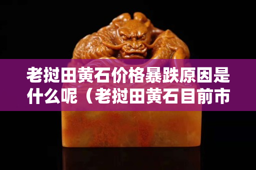 老撾田黃石價格暴跌原因是什么呢（老撾田黃石目前市場價格）