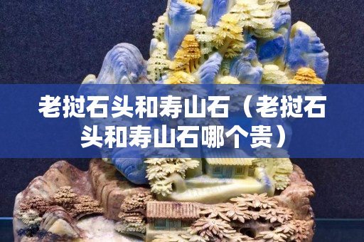 老撾石頭和壽山石（老撾石頭和壽山石哪個貴）