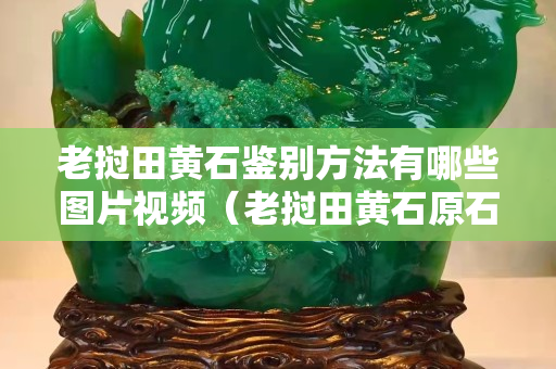 老撾田黃石鑒別方法有哪些圖片視頻（老撾田黃石原石有收藏價(jià)值嗎）