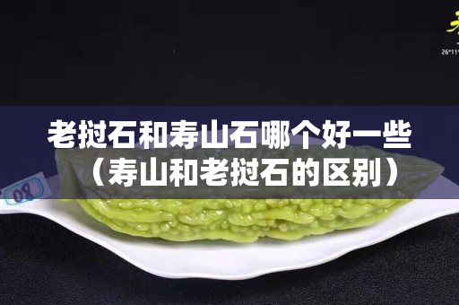 老撾石和壽山石哪個好一些（壽山和老撾石的區別）