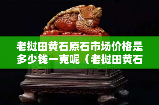 老撾田黃石原石市場價格是多少錢一克呢（老撾田黃石原石有收藏價值嗎）