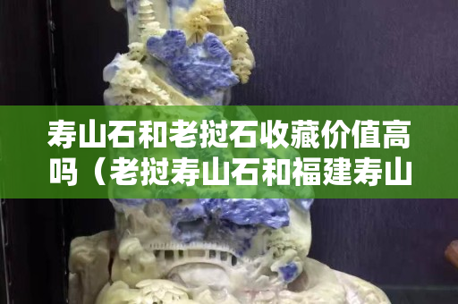 壽山石和老撾石收藏價值高嗎（老撾壽山石和福建壽山石區別）