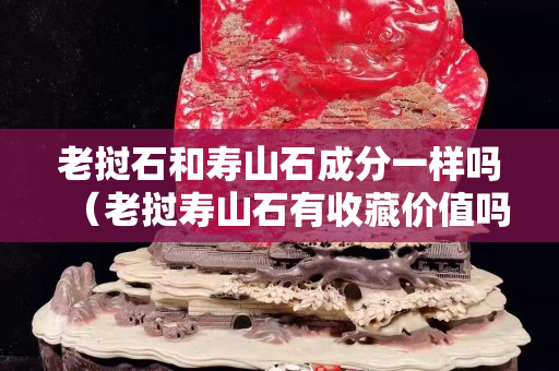 老撾石和壽山石成分一樣嗎（老撾壽山石有收藏價值嗎）