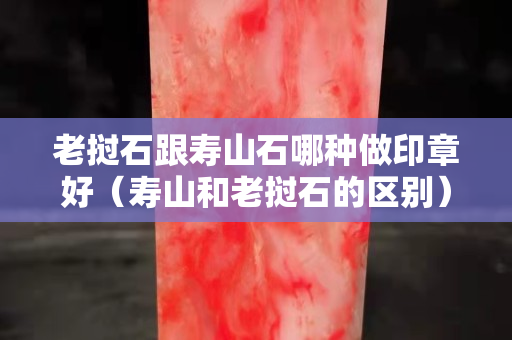 老撾石跟壽山石哪種做印章好（壽山和老撾石的區別）