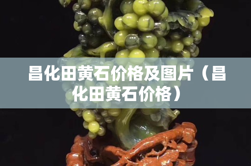 昌化田黃石價格及圖片（昌化田黃石價格）