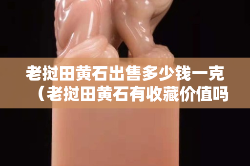 老撾田黃石出售多少錢一克（老撾田黃石有收藏價值嗎）
