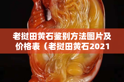 老撾田黃石鑒別方法圖片及價格表（老撾田黃石2021）