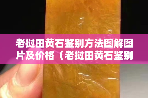 老撾田黃石鑒別方法圖解圖片及價(jià)格（老撾田黃石鑒別方法圖解圖片及價(jià)格視頻）