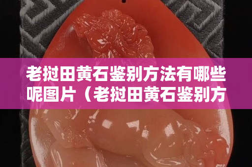 老撾田黃石鑒別方法有哪些呢圖片（老撾田黃石鑒別方法有哪些呢圖片及價格）