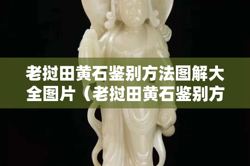 老撾田黃石鑒別方法圖解大全圖片（老撾田黃石鑒別方法圖解大全圖片及價格）