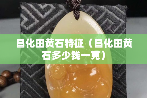 昌化田黃石特征（昌化田黃石多少錢一克）